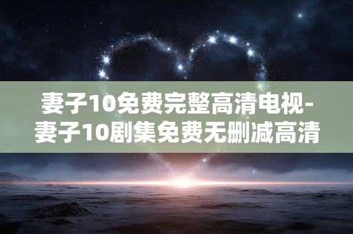 妻子10免费完整高清电视-妻子10剧集免费无删减高清电视资源 妻子10免费完整高清电视-妻子10剧集免费无删减高清电视资源