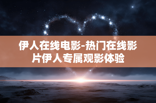 伊人在线电影-热门在线影片伊人专属观影体验 伊人在线电影-热门在线影片伊人专属观影体验