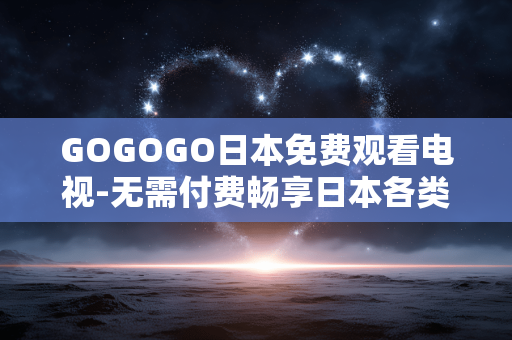 GOGOGO日本免费观看电视-无需付费畅享日本各类电视节目 GOGOGO日本免费观看电视-无需付费畅享日本各类电视节目