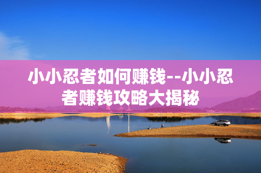 小小忍者如何赚钱--小小忍者赚钱攻略大揭秘 小小忍者如何赚钱--小小忍者赚钱攻略大揭秘