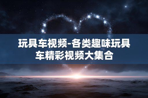 玩具车视频-各类趣味玩具车精彩视频大集合 玩具车视频-各类趣味玩具车精彩视频大集合