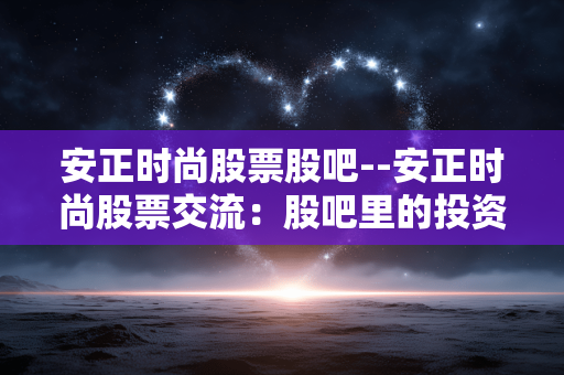 安正时尚股票股吧--安正时尚股票交流:股吧里的投资洞察 安正时尚股票股吧--安正时尚股票交流:股吧里的投资洞察