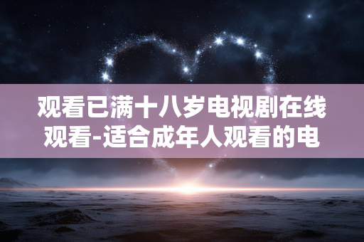观看已满十八岁电视剧在线观看-适合成年人观看的电视剧免费在线看 观看已满十八岁电视剧在线观看-适合成年人观看的电视剧免费在线看