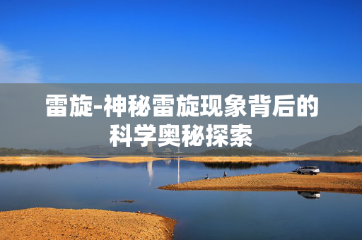 雷旋-神秘雷旋现象背后的科学奥秘探索 雷旋-神秘雷旋现象背后的科学奥秘探索