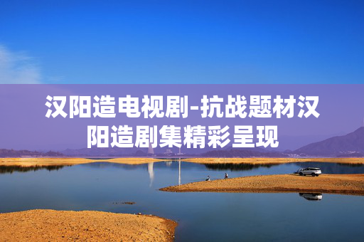 汉阳造电视剧-抗战题材汉阳造剧集精彩呈现 汉阳造电视剧-抗战题材汉阳造剧集精彩呈现