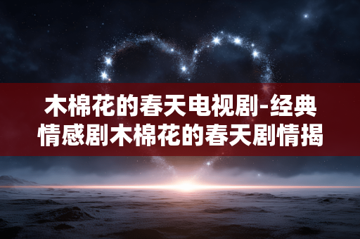 木棉花的春天电视剧-经典情感剧木棉花的春天剧情揭秘 木棉花的春天电视剧-经典情感剧木棉花的春天剧情揭秘