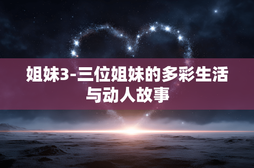 姐妹3-三位姐妹的多彩生活与动人故事 姐妹3-三位姐妹的多彩生活与动人故事