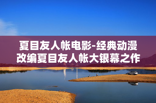 夏目友人帐电影-经典动漫改编夏目友人帐大银幕之作 夏目友人帐电影-经典动漫改编夏目友人帐大银幕之作