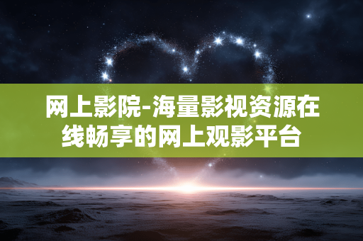 网上影院-海量影视资源在线畅享的网上观影平台