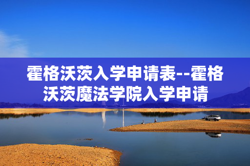 霍格沃茨入学申请表--霍格沃茨魔法学院入学申请