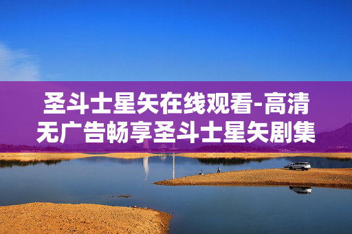 圣斗士星矢在线观看-高清无广告畅享圣斗士星矢剧集 圣斗士星矢在线观看-高清无广告畅享圣斗士星矢剧集