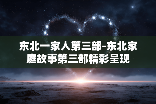 东北一家人第三部-东北家庭故事第三部精彩呈现 东北一家人第三部-东北家庭故事第三部精彩呈现