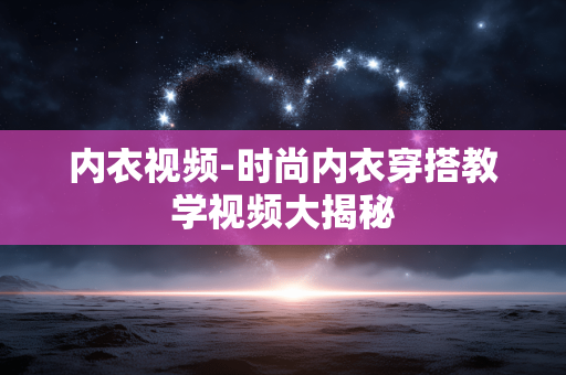 内衣视频-时尚内衣穿搭教学视频大揭秘