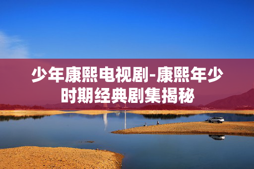 少年康熙电视剧-康熙年少时期经典剧集揭秘 少年康熙电视剧-康熙年少时期经典剧集揭秘
