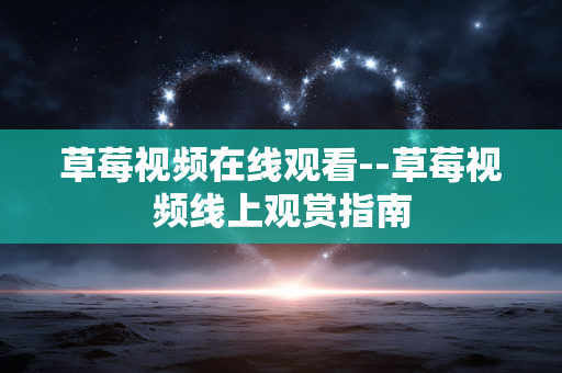草莓视频在线观看--草莓视频线上观赏指南