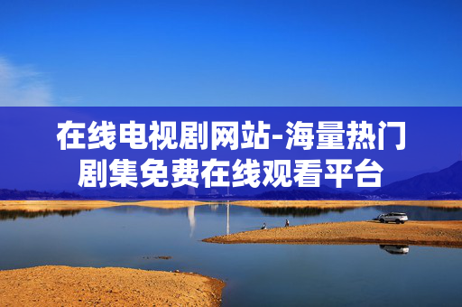 在线电视剧网站-海量热门剧集免费在线观看平台