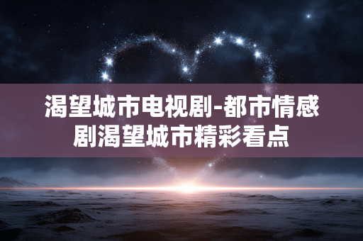 渴望城市电视剧-都市情感剧渴望城市精彩看点 渴望城市电视剧-都市情感剧渴望城市精彩看点