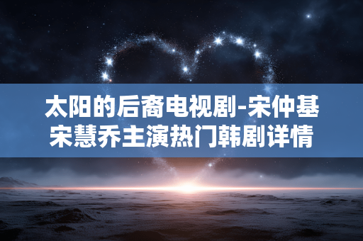 太阳的后裔电视剧-宋仲基宋慧乔主演热门韩剧详情 太阳的后裔电视剧-宋仲基宋慧乔主演热门韩剧详情