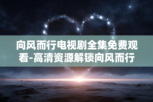 向风而行电视剧全集免费观看-高清资源解锁向风而行全剧集免付费赏看