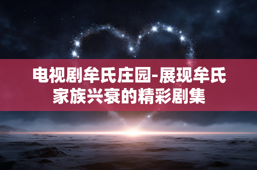 电视剧牟氏庄园-展现牟氏家族兴衰的精彩剧集 电视剧牟氏庄园-展现牟氏家族兴衰的精彩剧集