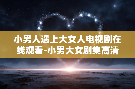 小男人遇上大女人电视剧在线观看-小男大女剧集高清在线免费看 小男人遇上大女人电视剧在线观看-小男大女剧集高清在线免费看