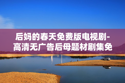 后妈的春天免费版电视剧-高清无广告后母题材剧集免费看