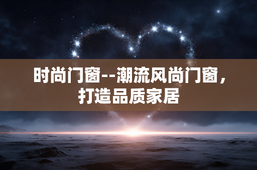 时尚门窗--潮流风尚门窗,打造品质家居 时尚门窗--潮流风尚门窗,打造品质家居