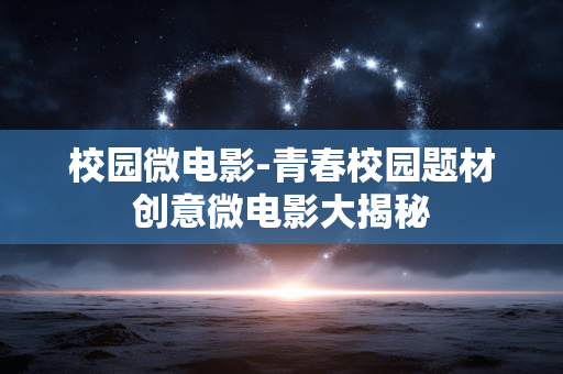 校园微电影-青春校园题材创意微电影大揭秘 校园微电影-青春校园题材创意微电影大揭秘