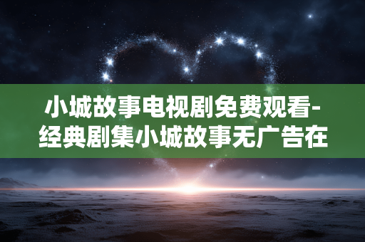 小城故事电视剧免费观看-经典剧集小城故事无广告在线免费看 小城故事电视剧免费观看-经典剧集小城故事无广告在线免费看