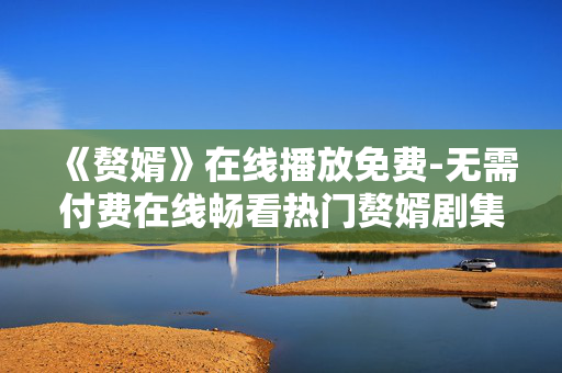《赘婿》在线播放免费-无需付费在线畅看热门赘婿剧集 《赘婿》在线播放免费-无需付费在线畅看热门赘婿剧集
