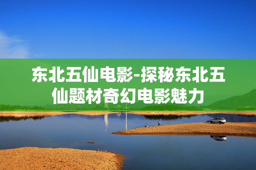 东北五仙电影-探秘东北五仙题材奇幻电影魅力