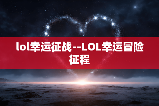 lol幸运征战--LOL幸运冒险征程 lol幸运征战--LOL幸运冒险征程