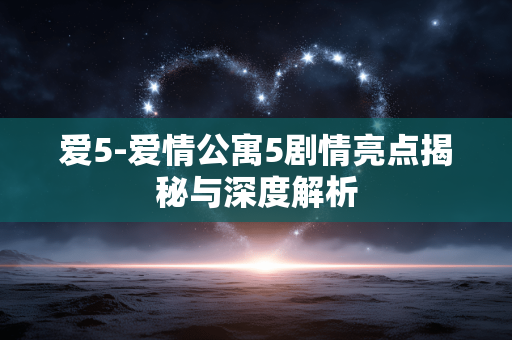 爱5-爱情公寓5剧情亮点揭秘与深度解析