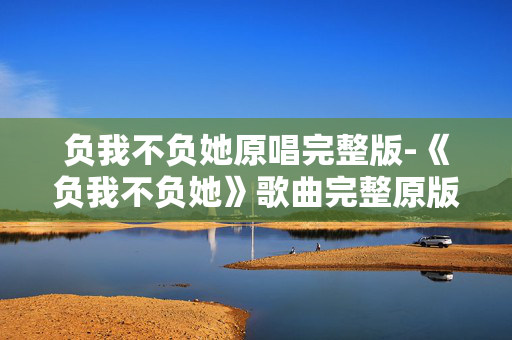 负我不负她原唱完整版-《负我不负她》歌曲完整原版演唱