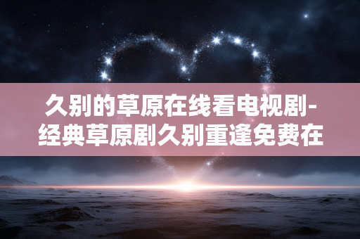 久别的草原在线看电视剧-经典草原剧久别重逢免费在线观赏 久别的草原在线看电视剧-经典草原剧久别重逢免费在线观赏
