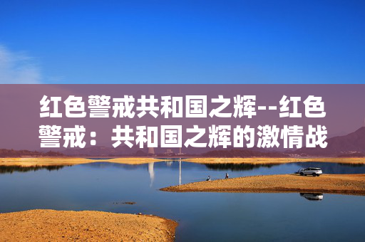 红色警戒共和国之辉--红色警戒:共和国之辉的激情战场 红色警戒共和国之辉--红色警戒:共和国之辉的激情战场