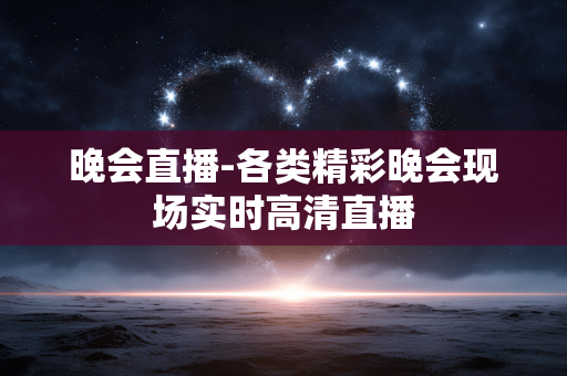 晚会直播-各类精彩晚会现场实时高清直播