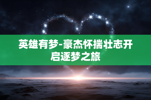 英雄有梦-豪杰怀揣壮志开启逐梦之旅 英雄有梦-豪杰怀揣壮志开启逐梦之旅