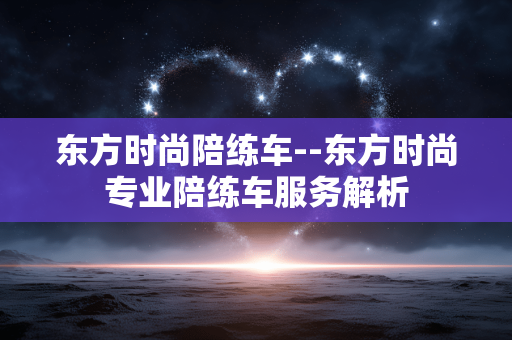 东方时尚陪练车--东方时尚专业陪练车服务解析