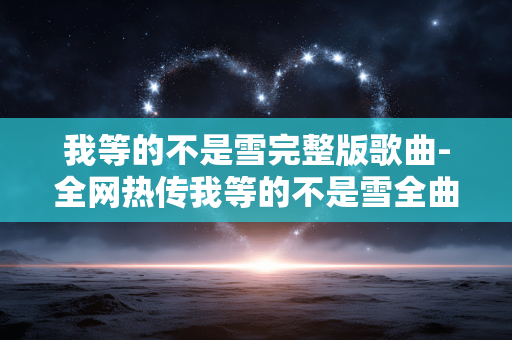 我等的不是雪完整版歌曲-全网热传我等的不是雪全曲资源 我等的不是雪完整版歌曲-全网热传我等的不是雪全曲资源