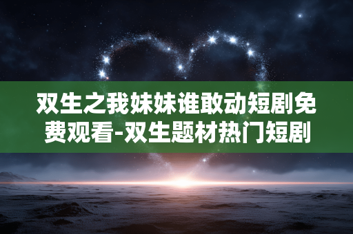 双生之我妹妹谁敢动短剧免费观看-双生题材热门短剧在线免费用心赏 双生之我妹妹谁敢动短剧免费观看-双生题材热门短剧在线免费用心赏