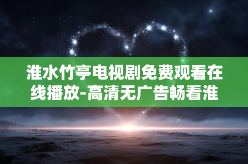 淮水竹亭电视剧免费观看在线播放-高清无广告畅看淮水竹亭剧集资源 淮水竹亭电视剧免费观看在线播放-高清无广告畅看淮水竹亭剧集资源