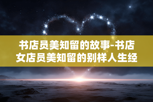 书店员美知留的故事-书店女店员美知留的别样人生经历 书店员美知留的故事-书店女店员美知留的别样人生经历