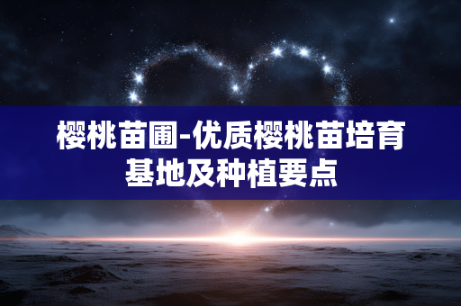 樱桃苗圃-优质樱桃苗培育基地及种植要点
