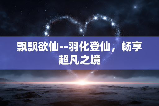 飘飘欲仙--羽化登仙，畅享超凡之境