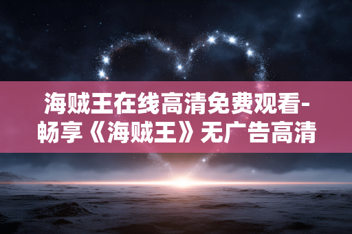 海贼王在线高清免费观看-畅享《海贼王》无广告高清免费在线剧集 海贼王在线高清免费观看-畅享《海贼王》无广告高清免费在线剧集