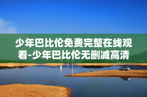 少年巴比伦免费完整在线观看-少年巴比伦无删减高清在线全片观看