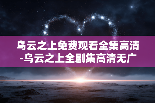 乌云之上免费观看全集高清-乌云之上全剧集高清无广告在线看 乌云之上免费观看全集高清-乌云之上全剧集高清无广告在线看