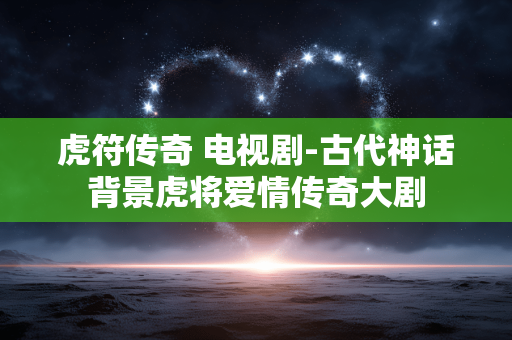 虎符传奇 电视剧-古代神话背景虎将爱情传奇大剧 虎符传奇 电视剧-古代神话背景虎将爱情传奇大剧