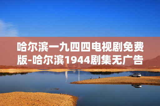 哈尔滨一九四四电视剧免费版-哈尔滨1944剧集无广告高清免费资源 哈尔滨一九四四电视剧免费版-哈尔滨1944剧集无广告高清免费资源